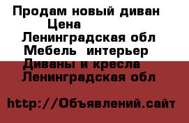 Продам новый диван › Цена ­ 10 000 - Ленинградская обл. Мебель, интерьер » Диваны и кресла   . Ленинградская обл.
